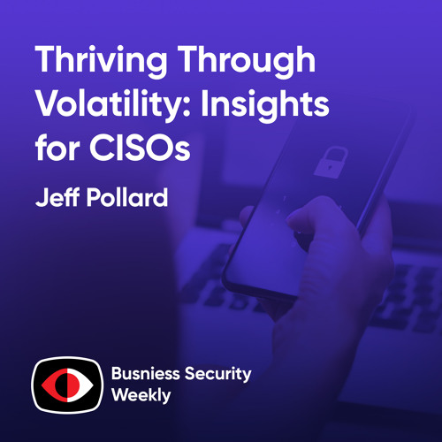 Thriving Through Volatility: Insights for CISOs - Jeff Pollard, Pejman (Pej) Roshan, Deepen Desai - BSW #401