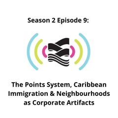 S02E09 | The Points System, Caribbean Immigration & Neighbourhoods as Corporate Artifacts
