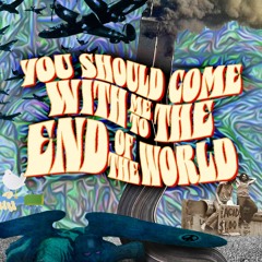 you should come with me to the End of The World