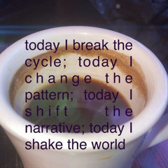today I break the cycle; today I change the pattern; today i shift the narrative; today I shake the world