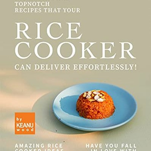 ACCESS [KINDLE PDF EBOOK EPUB] Intriguing and Topnotch Recipes that Your Rice Cooker Can Deliver Eff
