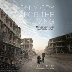 [ACCESS] EBOOK 📁 Only Cry for the Living: Memos from Inside the ISIS Battlefield by