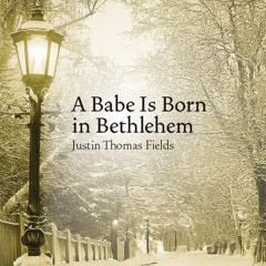 A Babe is Born in Bethlehem - Justin Thomas Fields