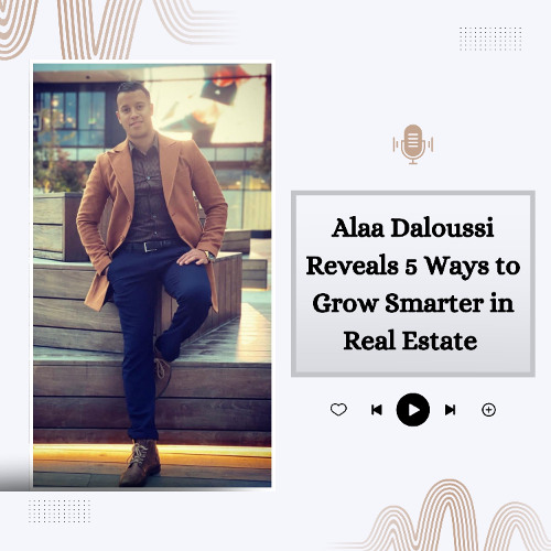Alaa Daloussi Reveals 5 Ways to Grow Smarter in Real Estate