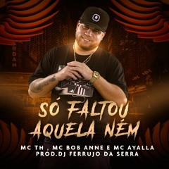 Mc TH Mc Bob Anne E Mc Ayalla - So Faltou Aquela Ném ( DJ Ferrujo Da Serra )