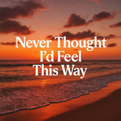 Never Thought I'd Feel this Way
