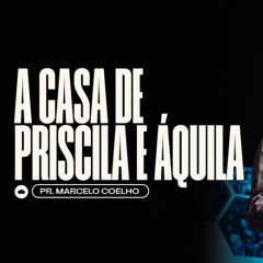 A Casa de Priscila e Áquila | Pr. Marcelo Coelho