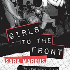 READ PDF 📮 Girls to the Front: The True Story of the Riot Grrrl Revolution by  Sara
