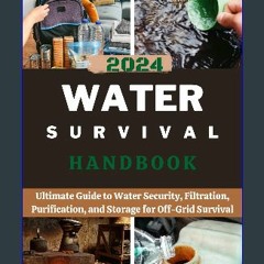 [Ebook] ⚡ 2024 WATER SURVIVAL HANDBOOK : Ultimate Guide to Water Security, Filtration, Purificatio