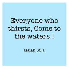 Everyone who thirsts, Come to the waters ! (Isaiah 55:1)
