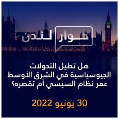 حوار لندن | هل تطيل التحولات الجيوسياسية في الشرق الأوسط عمر نظام السيسي أم تقصره؟ | 30 يونيو 2022