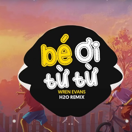 Bé Ơi Từ Từ Remix - WREN EVANS x itsnk x H2O