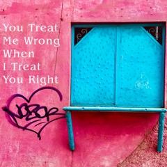 You treat me wrong when I treat you right