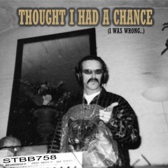 STBB758 - Thought I Had A Chance (I was wrong...)