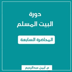 البيت المسلم | المحاضرة السابعة - م. أيمن عبدالرحيم