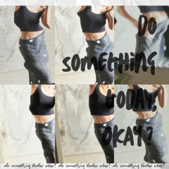 do something today OKAY?