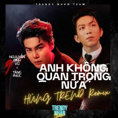 Anh Không Quang Trọng Nữa - Tăng Phúc x Nguyễn Đình Vũ - Hùng Trend Remix