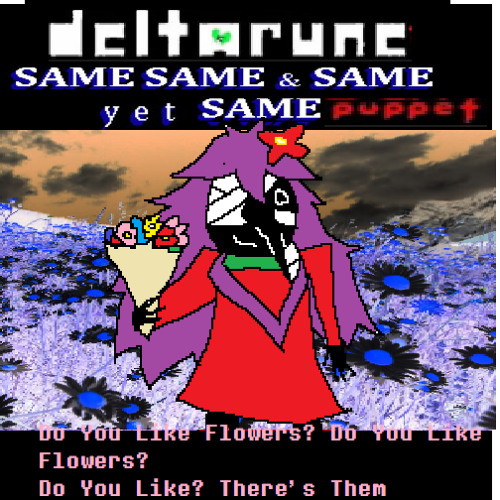 Do You Like Flowers? Do You Like Flower? Do You Like? There's Them - {Deltarune: The Same Same & Same yet Same Puppet}