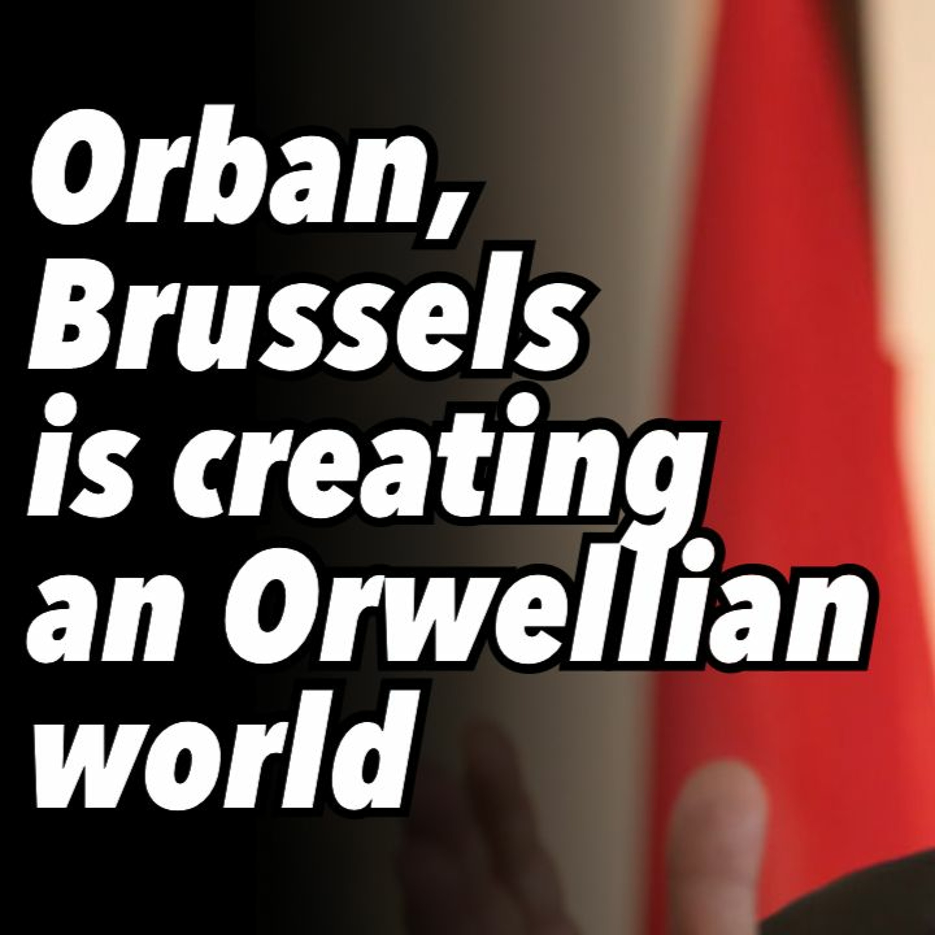 Orban, Brussels is creating an Orwellian world