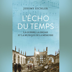 Jeremy Eichler - L’écho du temps. La guerre, la Shoah et la musique de la mémoire