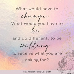What would you have to be and do different to be willing to receive what you are asking for?