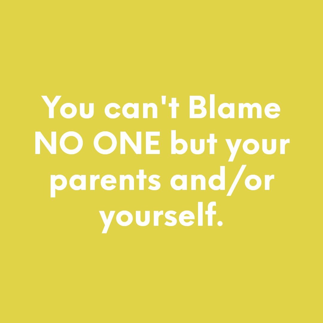 You Can't Blame NO ONE But Your Parents And - Or Yourself