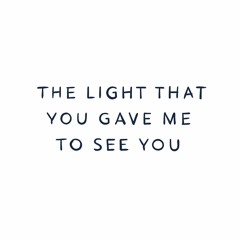 The Light That You Gave Me To See You