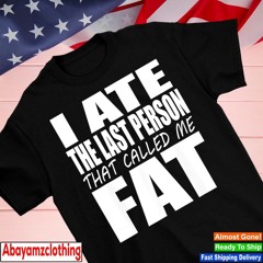 I ate the last person that called me fat shirt
