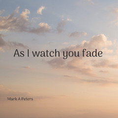 As I watch you fade