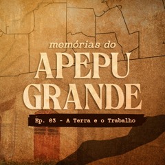 EP 003 / A Terra e o Trabalho - Mémorias do Apepu Grande