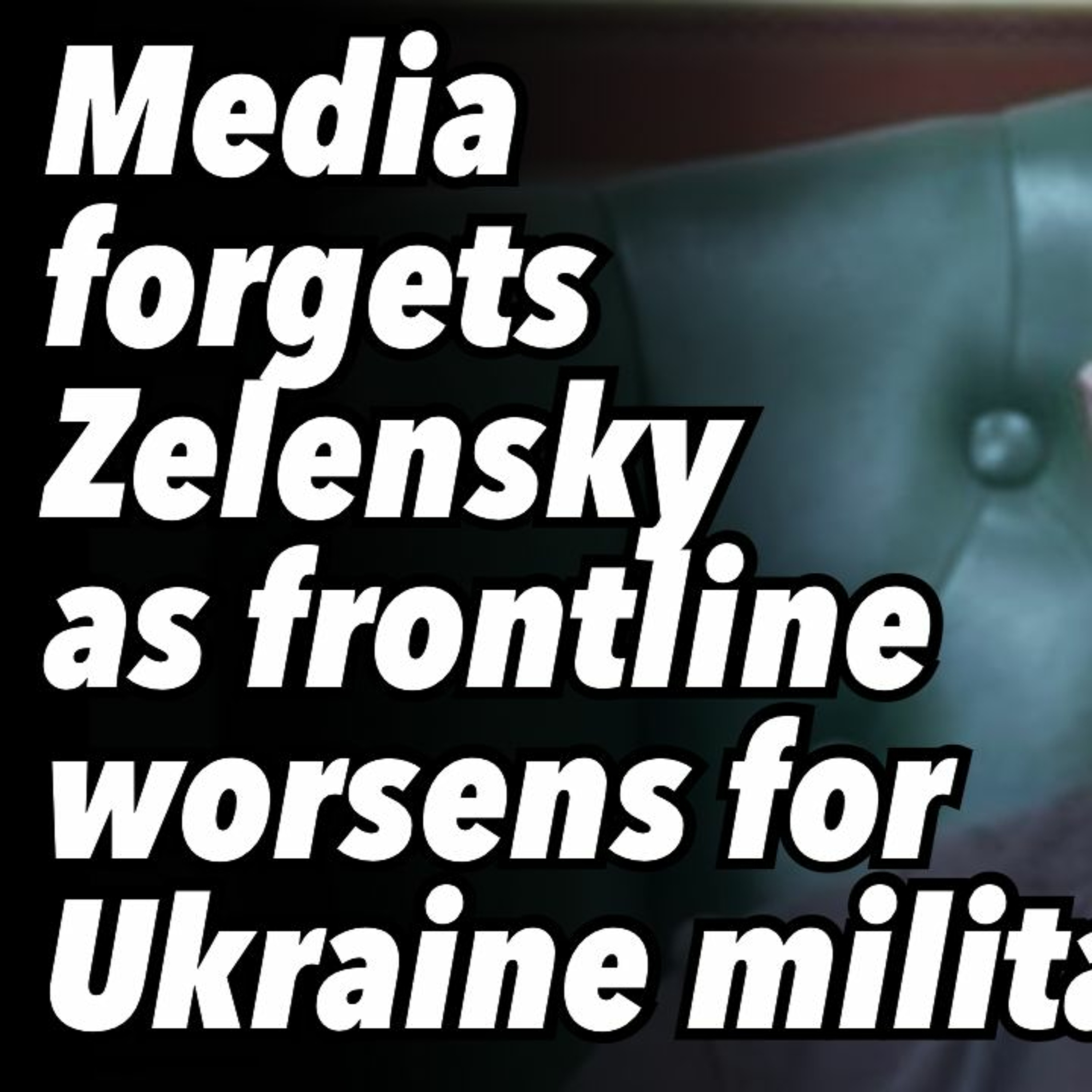 Media forgets Zelensky as frontline worsens for Ukraine military