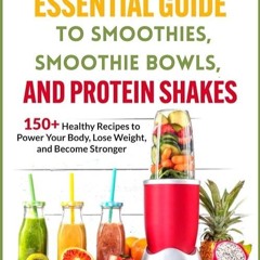 free read✔ The Essential Guide to Smoothies, Smoothie Bowls, and Protein Shakes: 150+ Healthy Re