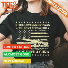 If The Government Says You Don't Need A Gun Flag 4th Of July Shirt