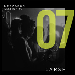DEEPDOWN SESSION 7 | LARSH