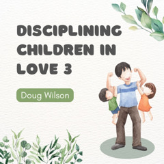 Disciplining Children in Love 3 (Doug Wilson)