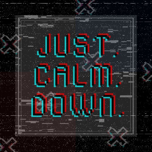 Just. Calm. Down.