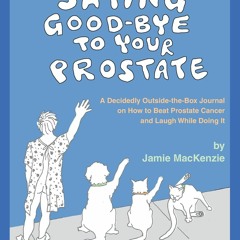 READ PDF Saying Good-Bye to Your Prostate: A Decidedly Outside-the-Box Journal o