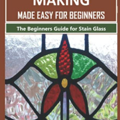 [View] PDF 📭 STAIN GLASS MAKING MADE EASY FOR BEGINNERS: The Beginners Guide for Sta