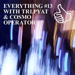 EVERYTHING #13 WITH TRI.PYAT & COSMO OPERATOR