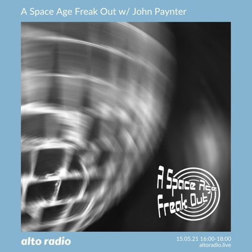 A Space Age Freak Out With John Paynter 15.05.21 (Alto Radio)