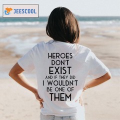 Heroes Don’t Exist And If They Did I Wouldn’t Be One Of Them Shirt