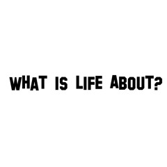 What is life about