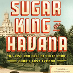 DOWNLOAD KINDLE 📨 The Sugar King of Havana: The Rise and Fall of Julio Lobo, Cuba's