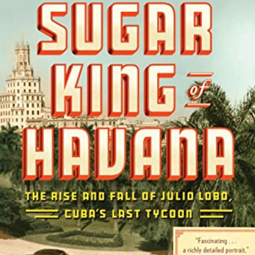 [Access] EBOOK 📭 The Sugar King of Havana: The Rise and Fall of Julio Lobo, Cuba's L