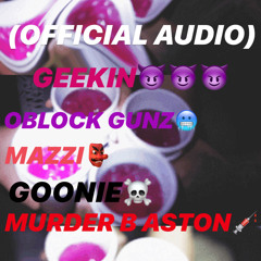 Oblock Gunz X Mazzi X Murder B Aston X GOONIE- Geekin (OFFICIAL AUDIO)
