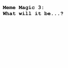 Meme Magic 3: What will it be...?(W.I.P.)