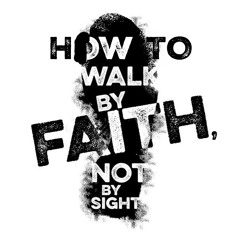 How to Walk by Faith, Not By Sight
