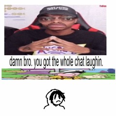 damn bro. you got the whole chat laughin.