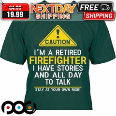 Caution I Am A Retired Firefighter I Have Stories And All Day To Talk Shirt