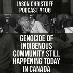 Podcast #108 - Jason Christoff - Genocide of indigenous Community Still Happening Today in Canada